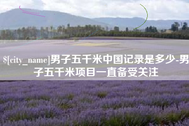 商丘男子五千米中国记录是多少-男子五千米项目一直备受关注