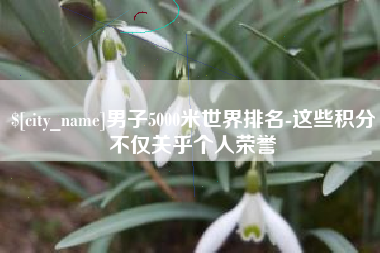 商丘男子5000米世界排名-这些积分不仅关乎个人荣誉