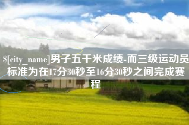 商丘男子五千米成绩-而三级运动员标准为在17分30秒至16分30秒之间完成赛程