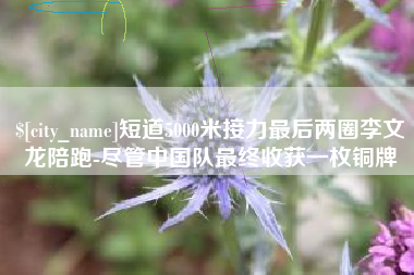 商丘短道5000米接力最后两圈李文龙陪跑-尽管中国队最终收获一枚铜牌