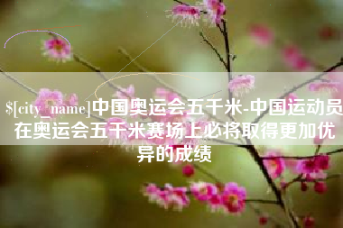 商丘中国奥运会五千米-中国运动员在奥运会五千米赛场上必将取得更加优异的成绩