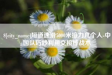 商丘短道速滑5000米接力几个人-中国队巧妙利用交接棒战术