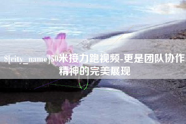 商丘50米接力跑视频-更是团队协作精神的完美展现