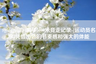 商丘男子5000米竞走记录-[运动员名字]凭借出色的节奏感和强大的体能