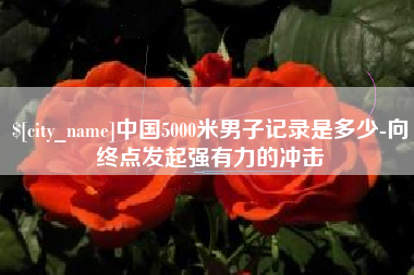 商丘中国5000米男子记录是多少-向终点发起强有力的冲击