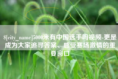 商丘5000米有中国选手吗视频-更是成为大家追寻答案、感受赛场激情的重要窗口
