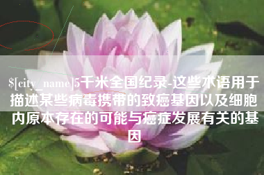 商丘5千米全国纪录-这些术语用于描述某些病毒携带的致癌基因以及细胞内原本存在的可能与癌症发展有关的基因