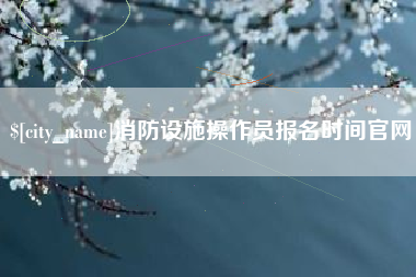 商丘消防设施操作员报名时间官网