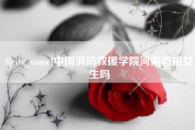 商丘中国消防救援学院河南省招女生吗