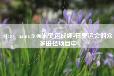 商丘5000米奥运成绩-在奥运会的众多田径项目中
