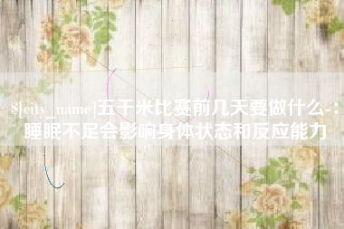 商丘五千米比赛前几天要做什么-：睡眠不足会影响身体状态和反应能力