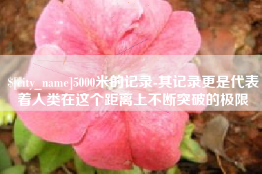 商丘5000米的记录-其记录更是代表着人类在这个距离上不断突破的极限