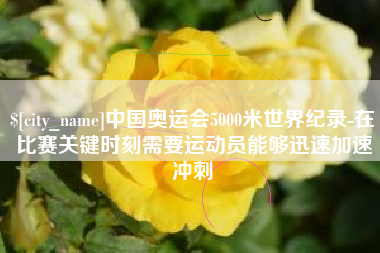 商丘中国奥运会5000米世界纪录-在比赛关键时刻需要运动员能够迅速加速冲刺