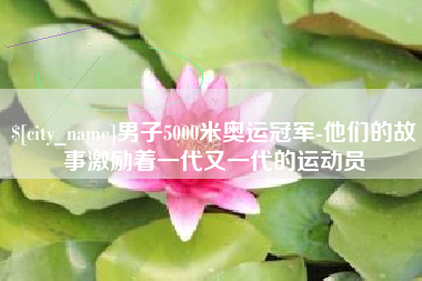 商丘男子5000米奥运冠军-他们的故事激励着一代又一代的运动员
