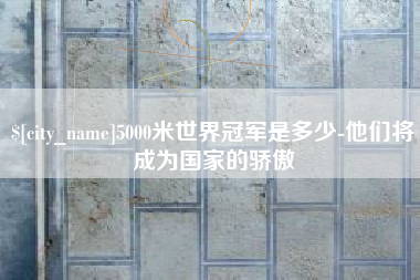 商丘5000米世界冠军是多少-他们将成为国家的骄傲