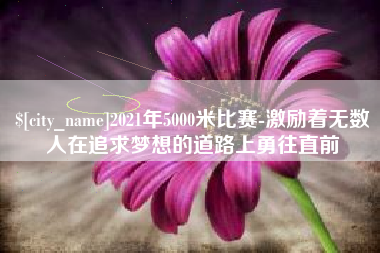 商丘2021年5000米比赛-激励着无数人在追求梦想的道路上勇往直前