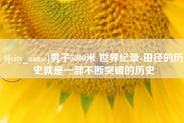 商丘男子5000米 世界纪录-田径的历史就是一部不断突破的历史