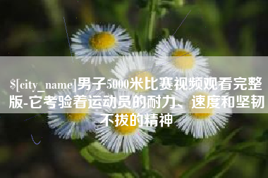 商丘男子5000米比赛视频观看完整版-它考验着运动员的耐力、速度和坚韧不拔的精神