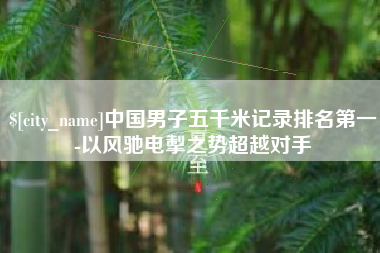 商丘中国男子五千米记录排名第一-以风驰电掣之势超越对手