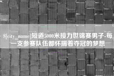 商丘短道5000米接力世锦赛男子-每一支参赛队伍都怀揣着夺冠的梦想