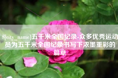 商丘五千米全国纪录-众多优秀运动员为五千米全国纪录书写下浓墨重彩的篇章