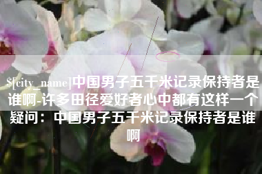 商丘中国男子五千米记录保持者是谁啊-许多田径爱好者心中都有这样一个疑问：中国男子五千米记录保持者是谁啊