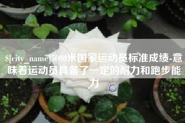 商丘5000米国家运动员标准成绩-意味着运动员具备了一定的耐力和跑步能力