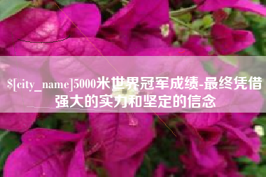 商丘5000米世界冠军成绩-最终凭借强大的实力和坚定的信念