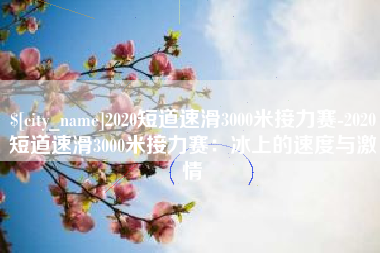 商丘2020短道速滑3000米接力赛-2020短道速滑3000米接力赛：冰上的速度与激情