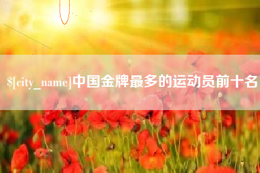 商丘中国金牌最多的运动员前十名